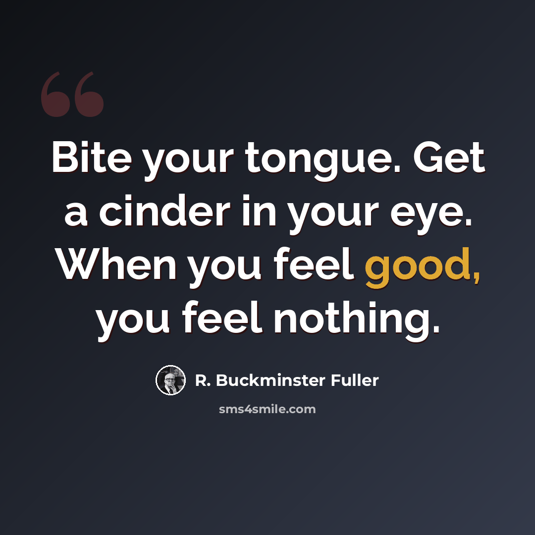 “Bite your tongue. Get a cinder in your eye. When you feel good, you feel nothing.” quote by R. Buckminster Fuller