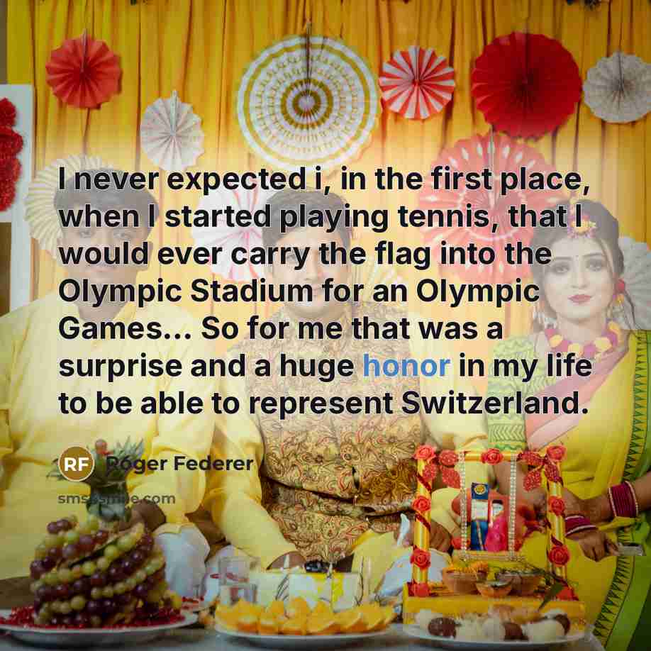 “I never expected i, in the first place, when I started playing tennis, that I would ever carry the flag into the Olympic Stadium for an Olympic Games... So for me that was a surprise and a huge honor in my life to be able to represent Switzerland.” quote by Roger Federer