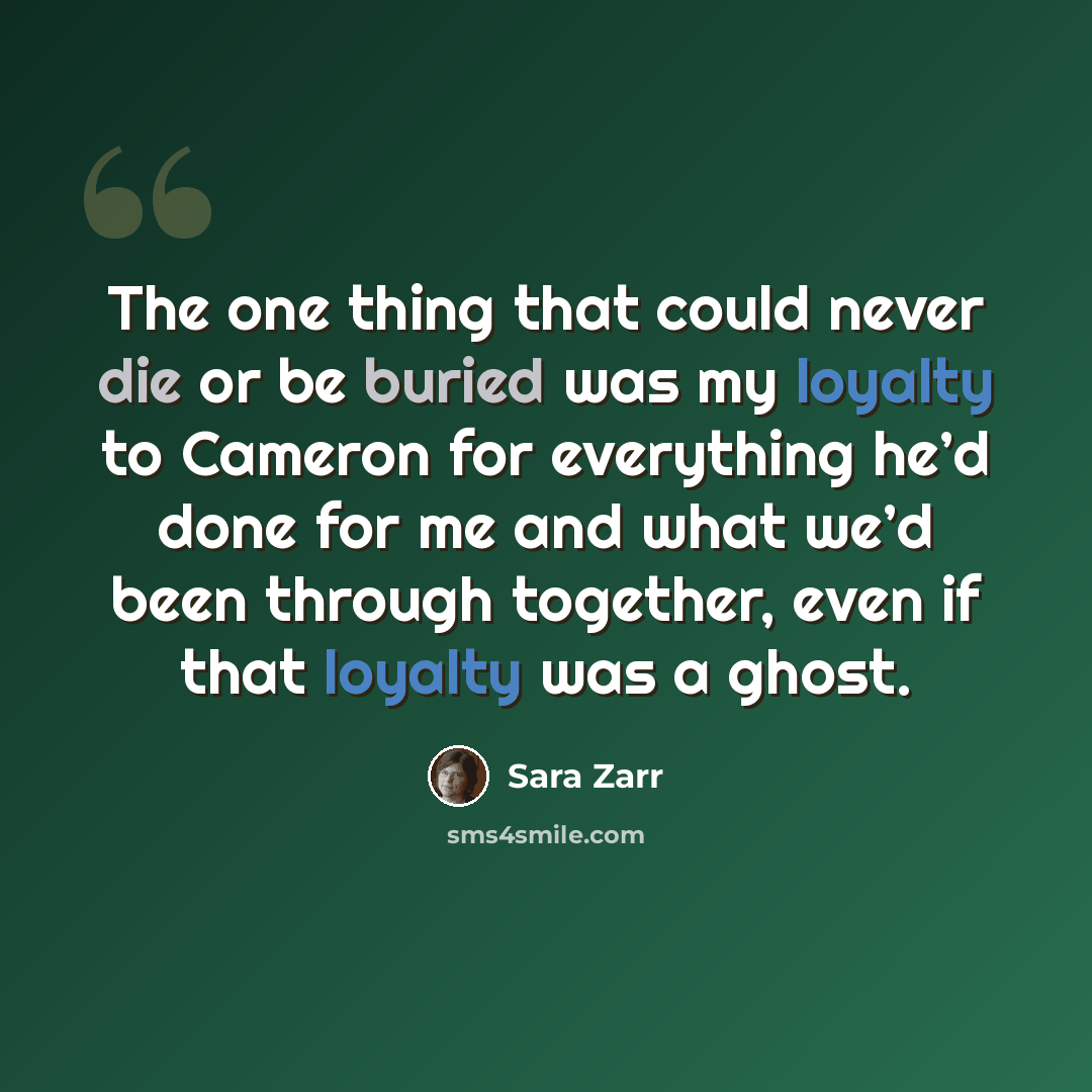 “The one thing that could never die or be buried was my loyalty to Cameron for everything he’d done for me and what we’d been through together, even if that loyalty was a ghost.” quote by Sara Zarr