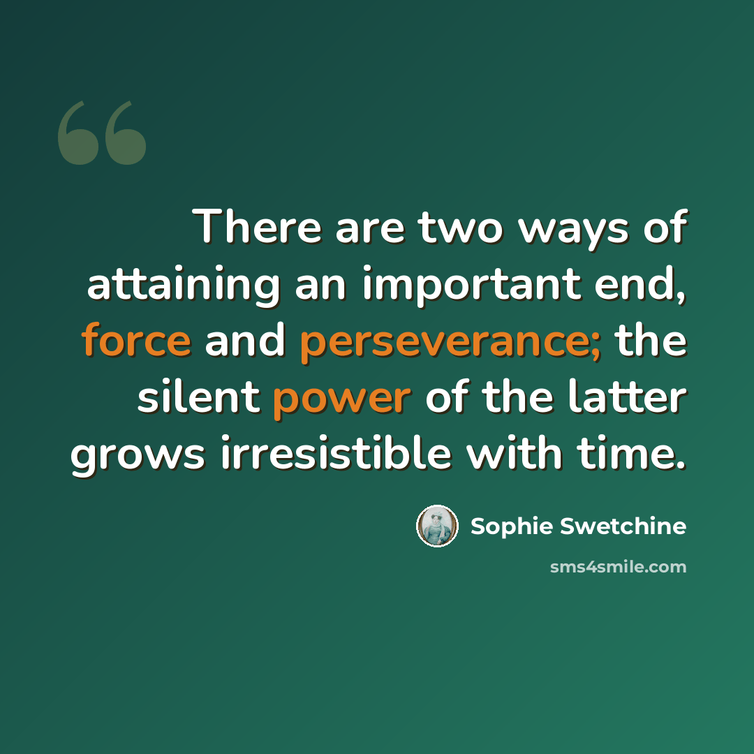 “There are two ways of attaining an important end, force and perseverance; the silent power of the latter grows irresistible with time.” quote by Sophie Swetchine
