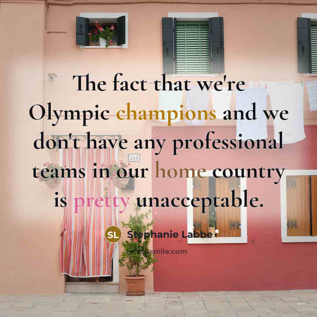 “The fact that we're Olympic champions and we don't have any professional teams in our home country is pretty unacceptable.” quote by Stephanie Labbe