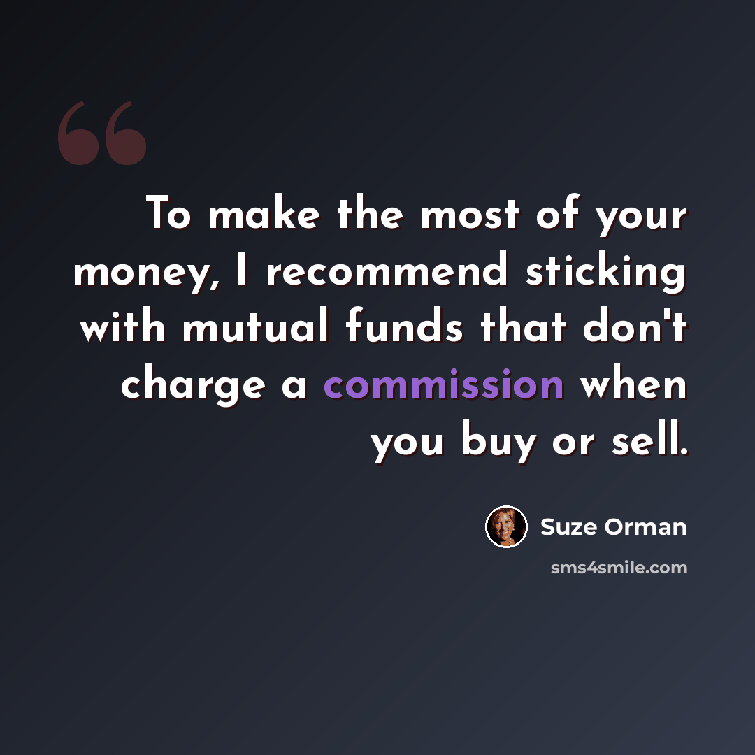“To make the most of your money, I recommend sticking with mutual funds that don't charge a commission when you buy or sell.” quote by Suze Orman