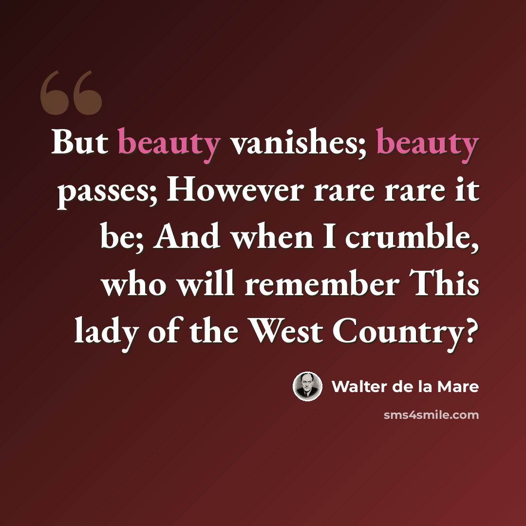 “But beauty vanishes; beauty passes; However rare rare it be; And when I crumble, who will remember This lady of the West Country?” quote by Walter de La Mare