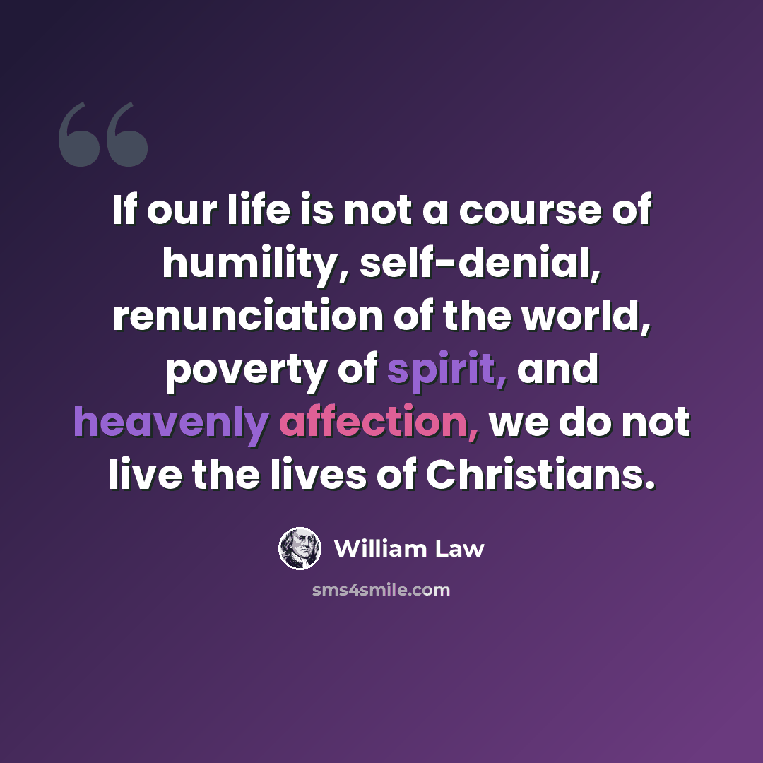 “If our life is not a course of humility, self-denial, renunciation of the world, poverty of spirit, and heavenly affection, we do not live the lives of Christians.” quote by William Law