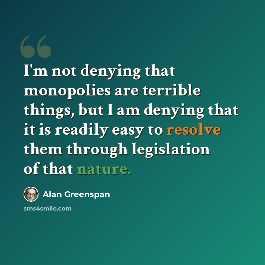 “I'm not denying that monopolies are terrible things, but I am denying that it is readily easy to resolve them through legislation of that nature.” quote by Alan Greenspan