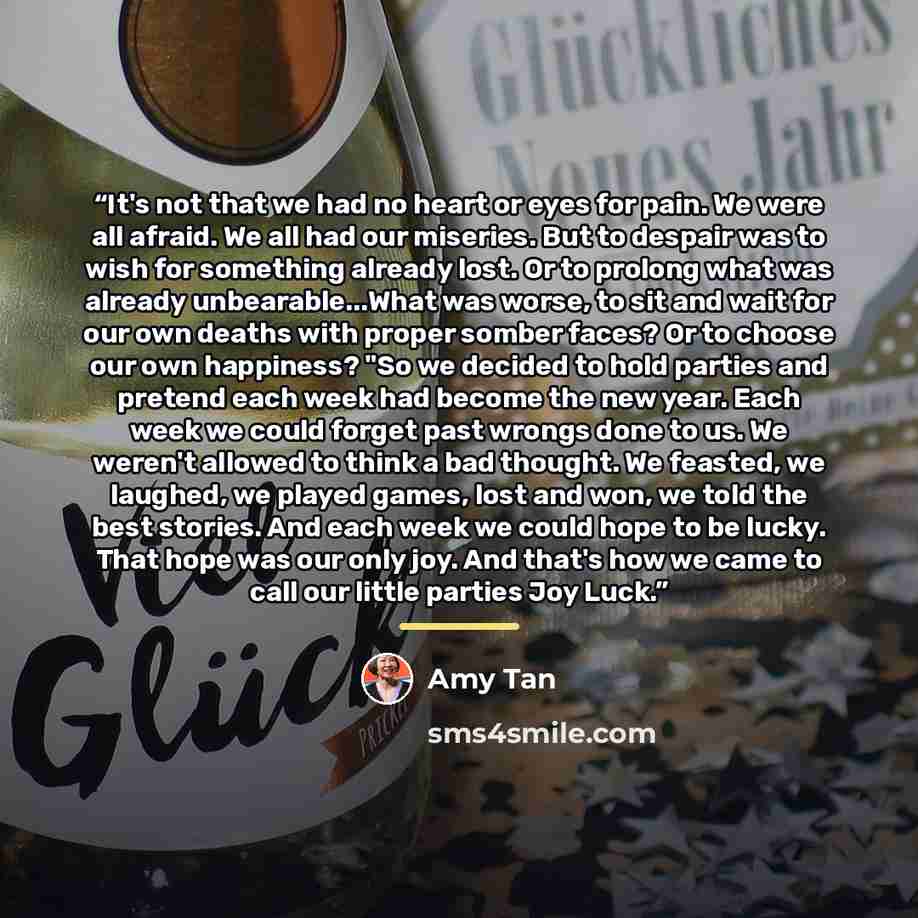 “It's not that we had no heart or eyes for pain. We were all afraid. We all had our miseries. But to despair was to wish for something already lost. Or to prolong what was already unbearable...What was worse, to sit and wait for our own deaths with proper somber faces? Or to choose our own…” quote by Amy Tan