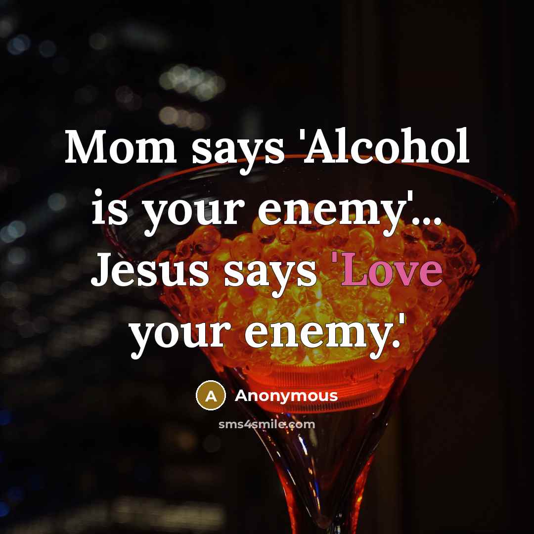 “Mom says 'Alcohol is your enemy'... Jesus says 'Love your enemy.'” quote by Anonymous