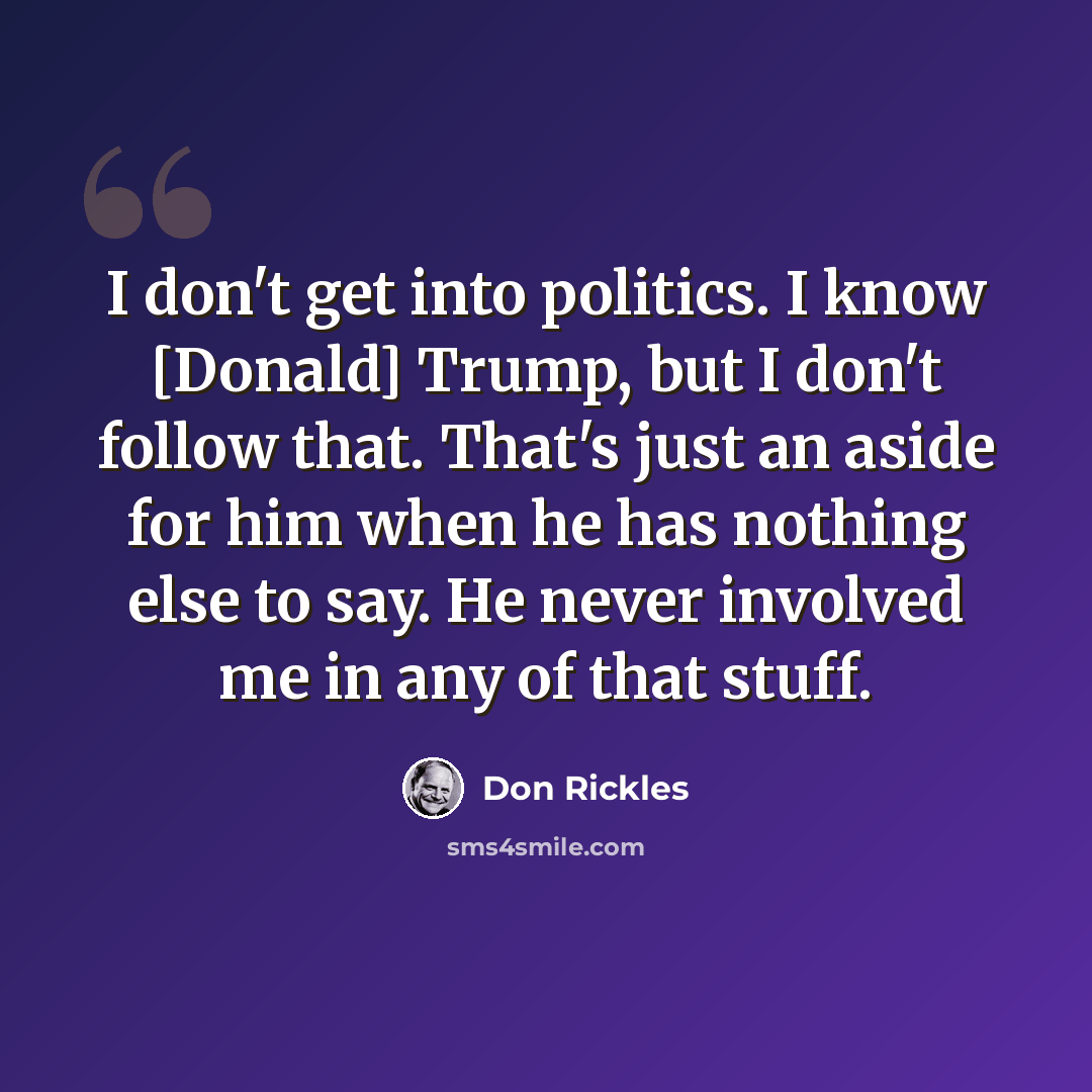 “I don't get into politics. I know [Donald] Trump, but I don't follow that. That's just an aside for him when he has nothing else to say. He never involved me in any of that stuff.” quote by Don Rickles
