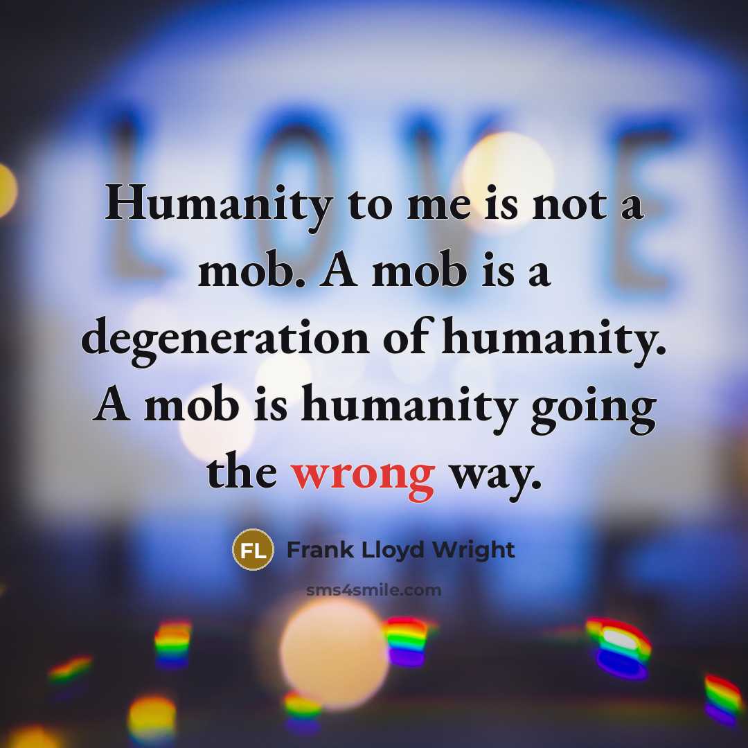 “Humanity to me is not a mob. A mob is a degeneration of humanity. A mob is humanity going the wrong way.” quote by Frank Lloyd Wright