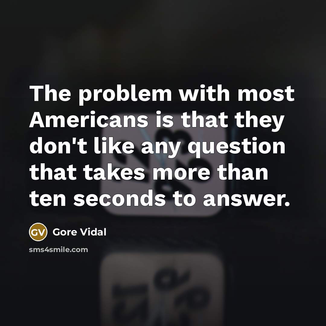 “The problem with most Americans is that they don't like any question that takes more than ten seconds to answer.” quote by Gore Vidal