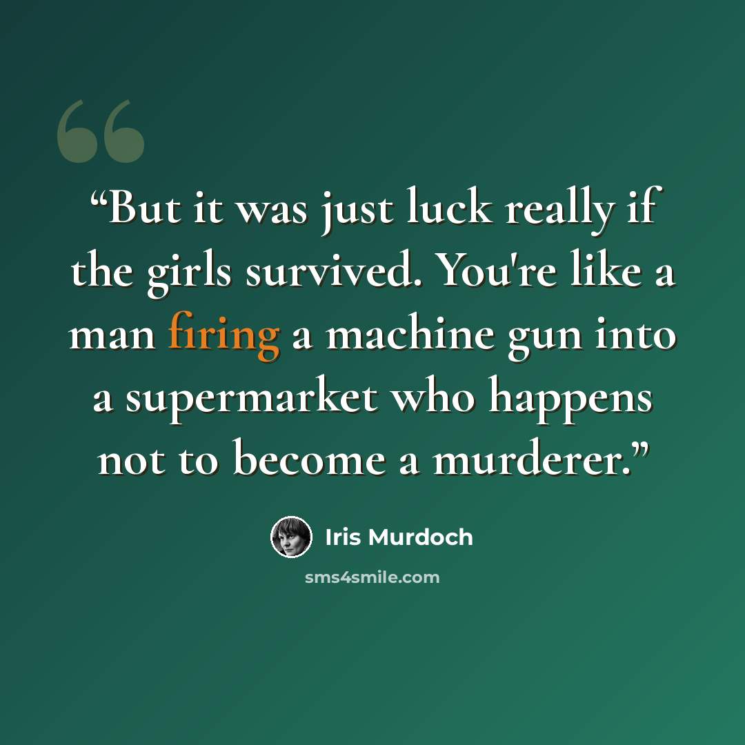 “But it was just luck really if the girls survived. You're like a man firing a machine gun into a supermarket who happens not to become a murderer.” quote by Iris Murdoch