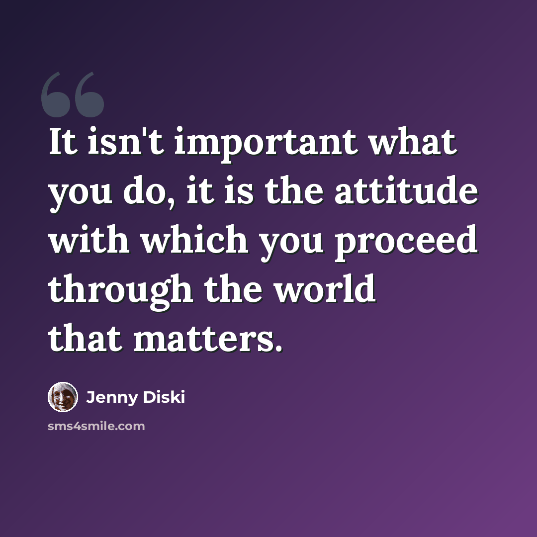 “It isn't important what you do, it is the attitude with which you proceed through the world that matters.” quote by Jenny Diski