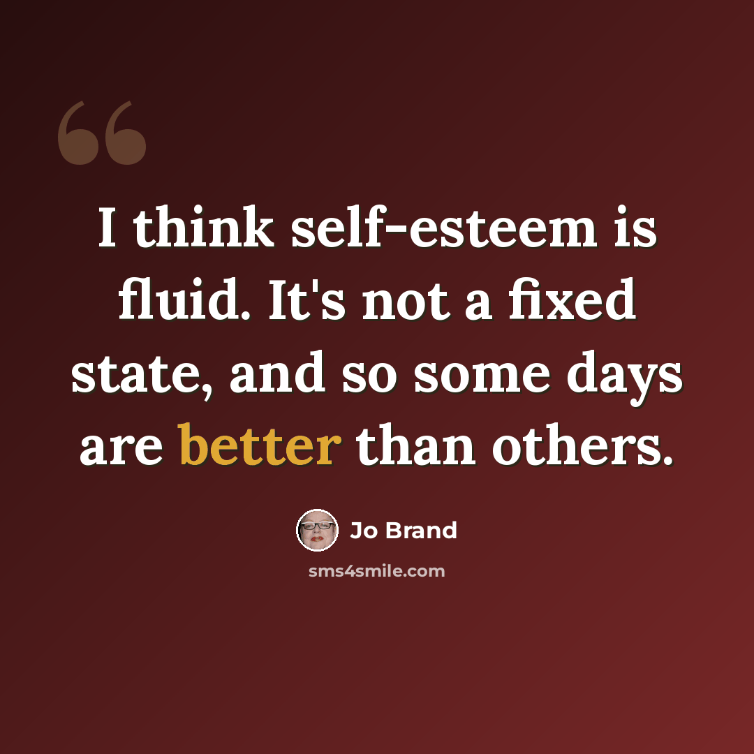 “I think self-esteem is fluid. It's not a fixed state, and so some days are better than others.” quote by Jo Brand