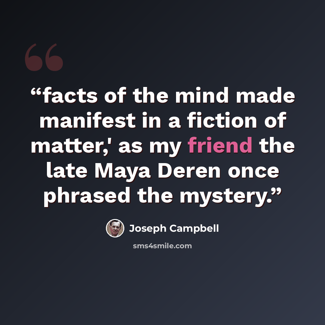 “facts of the mind made manifest in a fiction of matter,' as my friend the late Maya Deren once phrased the mystery.” quote by Joseph Campbell