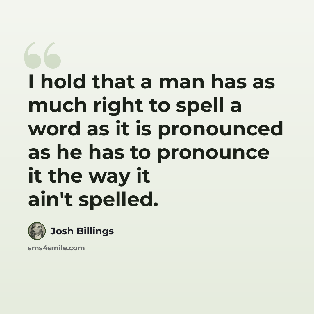 “I hold that a man has as much right to spell a word as it is pronounced as he has to pronounce it the way it ain't spelled.” quote by Josh Billings
