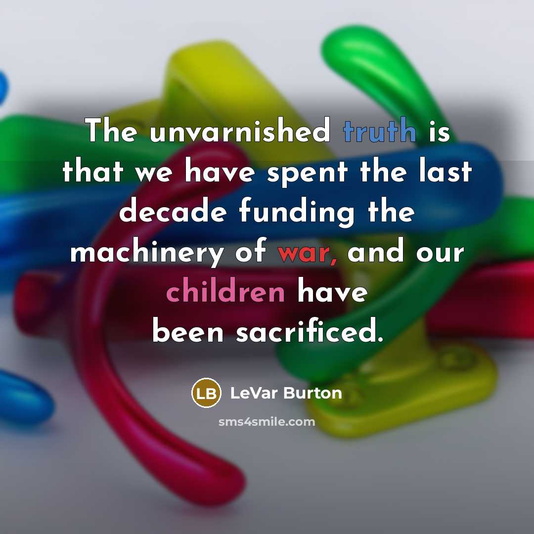 “The unvarnished truth is that we have spent the last decade funding the machinery of war, and our children have been sacrificed.” quote by LeVar Burton