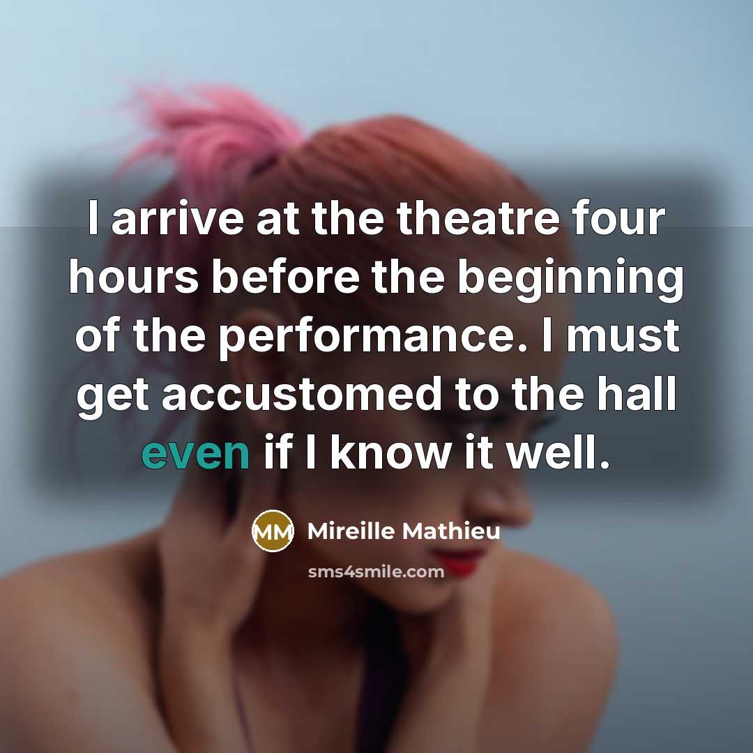 “I arrive at the theatre four hours before the beginning of the performance. I must get accustomed to the hall even if I know it well.” quote by Mireille Mathieu
