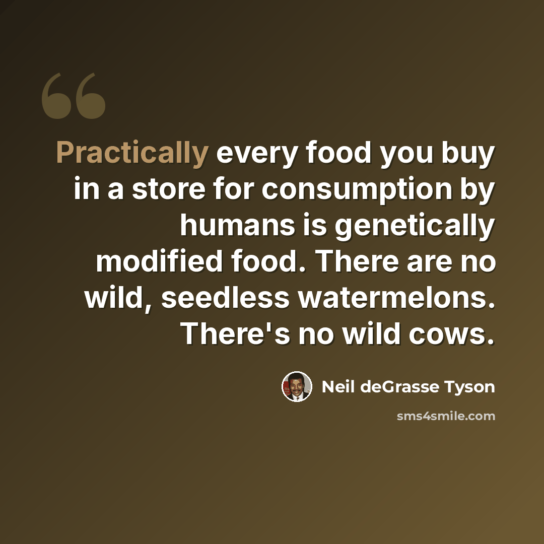 “Practically every food you buy in a store for consumption by humans is genetically modified food. There are no wild, seedless watermelons. There's no wild cows.” quote by Neil deGrasse Tyson
