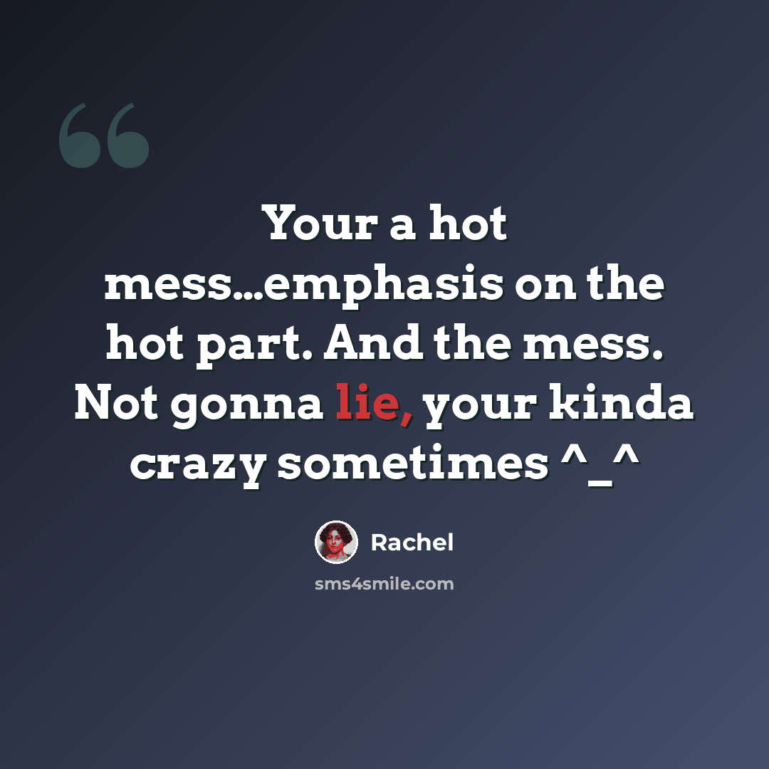 “Your a hot mess…emphasis on the hot part. And the mess. Not gonna lie, your kinda crazy sometimes ^_^” quote by Rachel