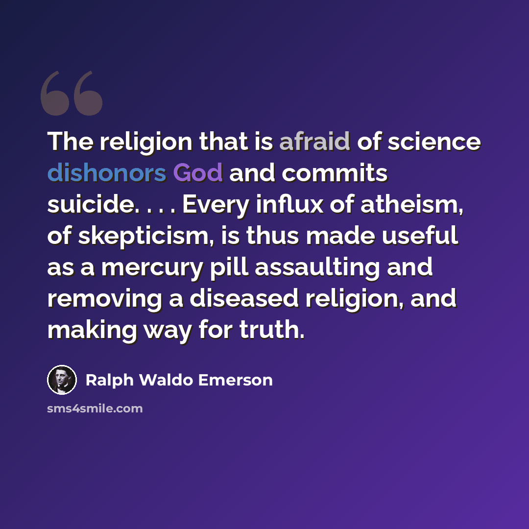 “The religion that is afraid of science dishonors God and commits suicide. . . . Every influx of atheism, of skepticism, is thus made useful as a mercury pill assaulting and removing a diseased religion, and making way for truth.” quote by Ralph Waldo Emerson