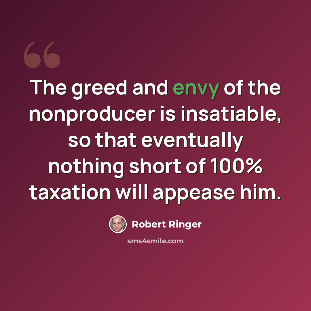“The greed and envy of the nonproducer is insatiable, so that eventually nothing short of 100% taxation will appease him.” quote by Robert Ringer