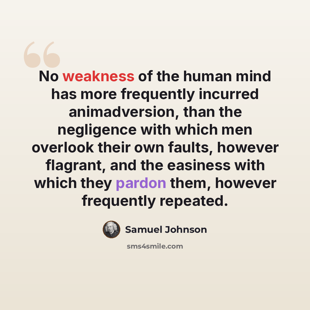 “No weakness of the human mind has more frequently incurred animadversion, than the negligence with which men overlook their own faults, however flagrant, and the easiness with which they pardon them, however frequently repeated.” quote by Samuel Johnson