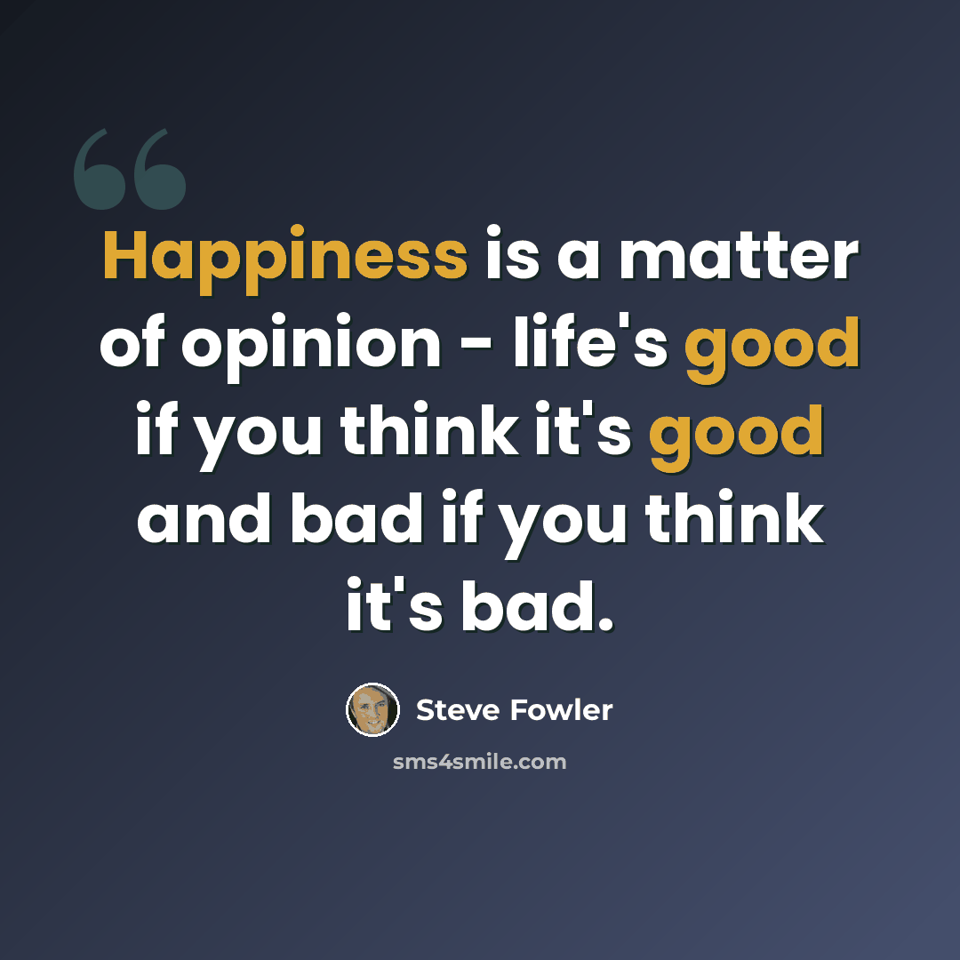 “Happiness is a matter of opinion - life's good if you think it's good and bad if you think it's bad.” quote by Steve Fowler