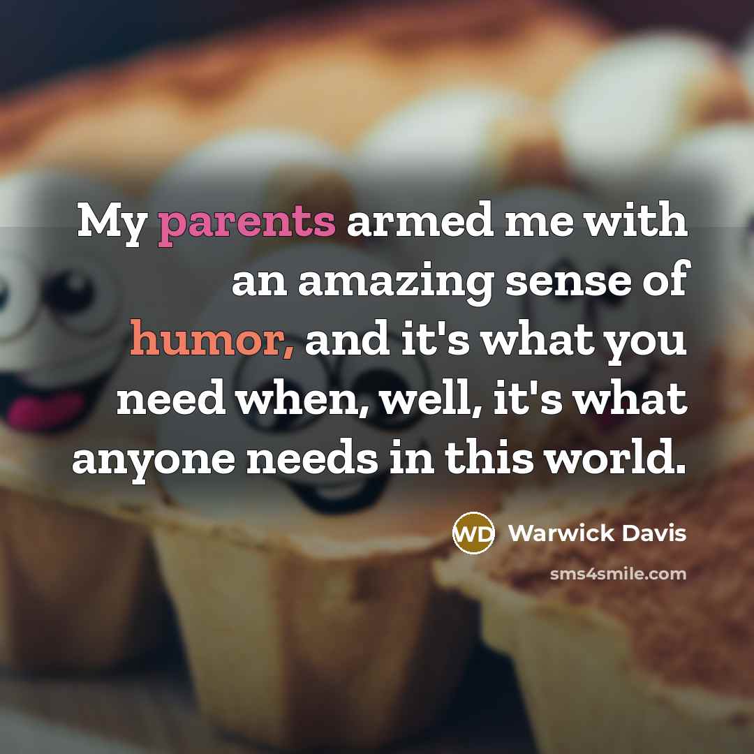 “My parents armed me with an amazing sense of humor, and it's what you need when, well, it's what anyone needs in this world.” quote by Warwick Davis