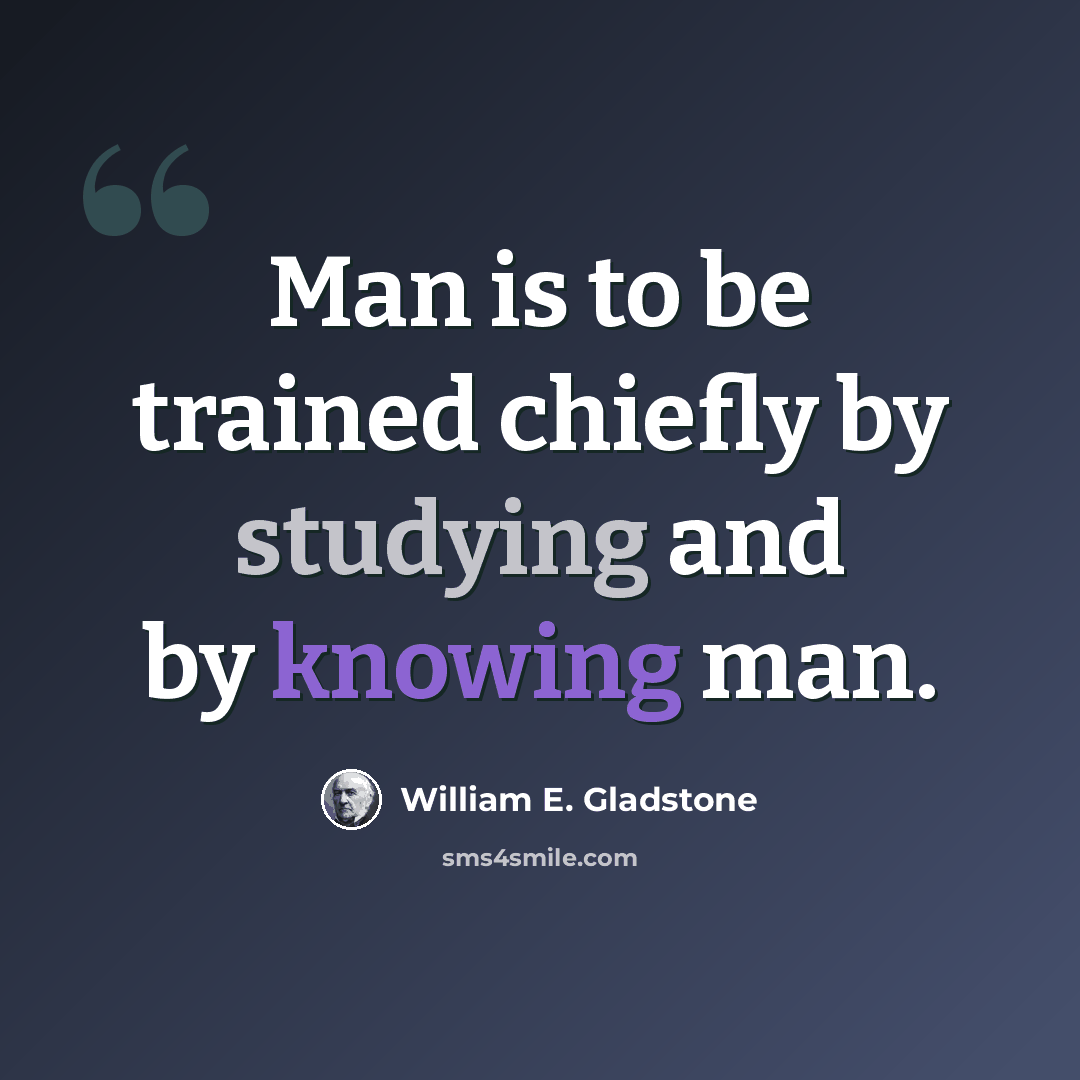 “Man is to be trained chiefly by studying and by knowing man.” quote by William E. Gladstone