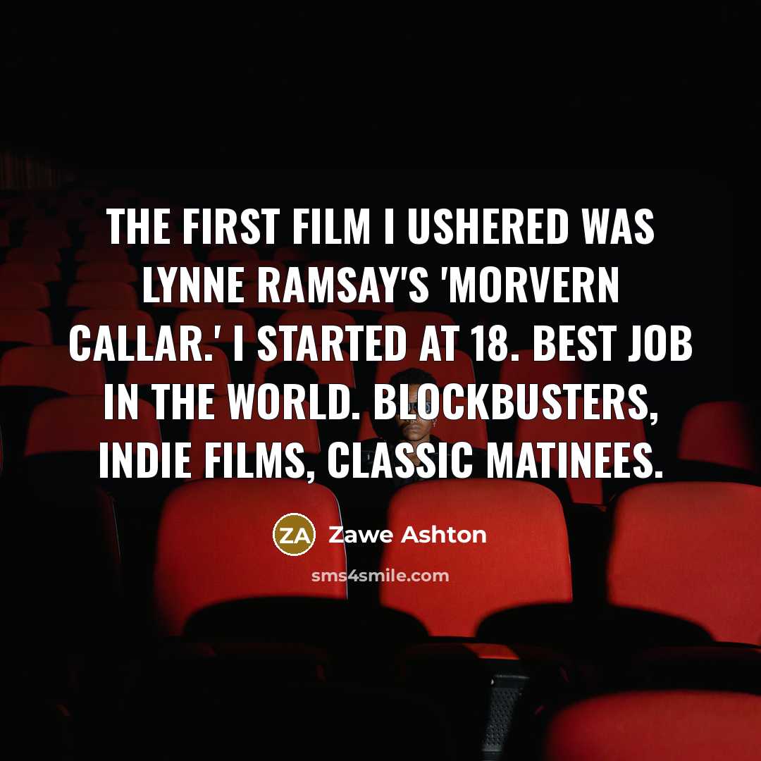“The first film I ushered was Lynne Ramsay's 'Morvern Callar.' I started at 18. Best job in the world. Blockbusters, indie films, classic matinees.” quote by Zawe Ashton