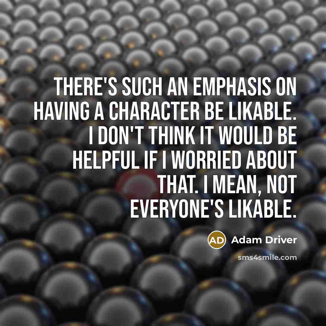 “There's such an emphasis on having a character be likable. I don't think it would be helpful if I worried about that. I mean, not everyone's likable.” quote by Adam Driver