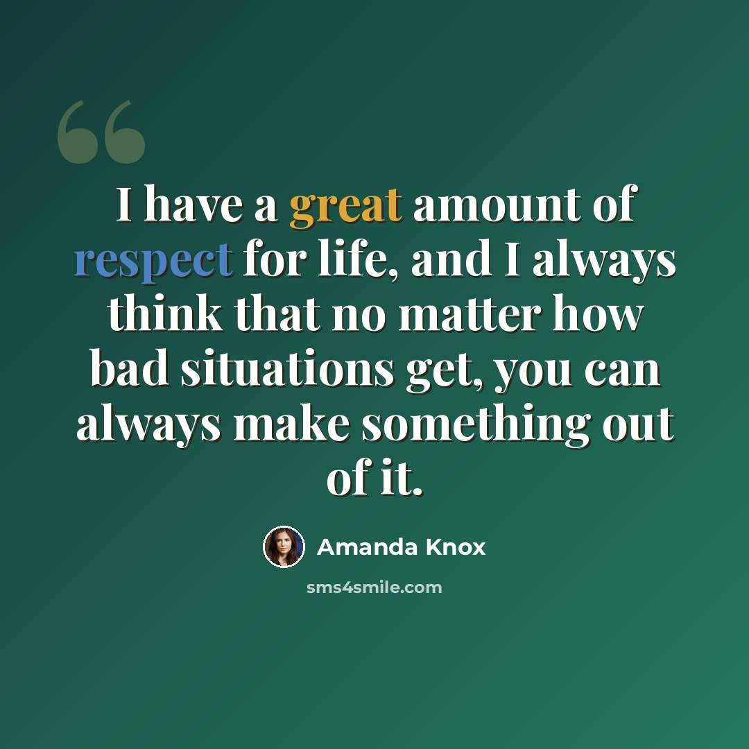 “I have a great amount of respect for life, and I always think that no matter how bad situations get, you can always make something out of it.” quote by Amanda Knox