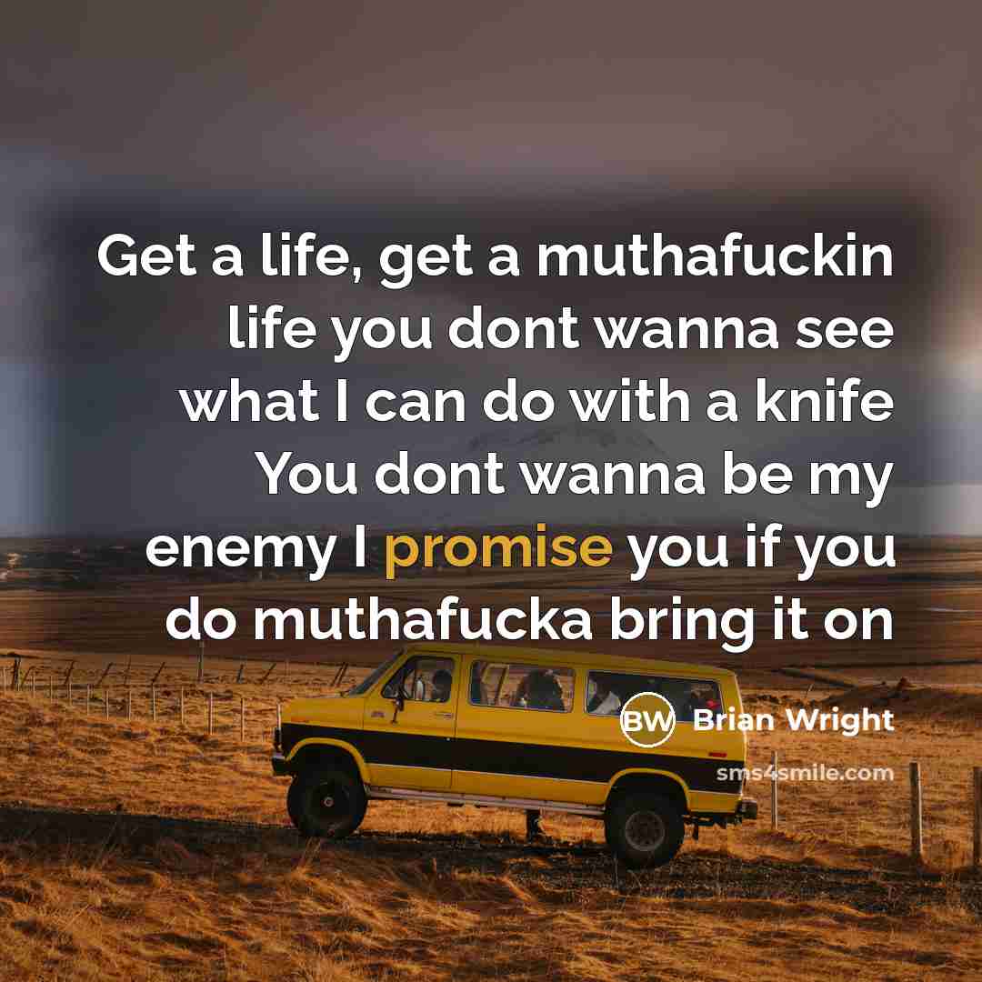 “Get a life, get a muthafuckin life you dont wanna see what I can do with a knife You dont wanna be my enemy I promise you if you do muthafucka bring it on” quote by Brian Wright