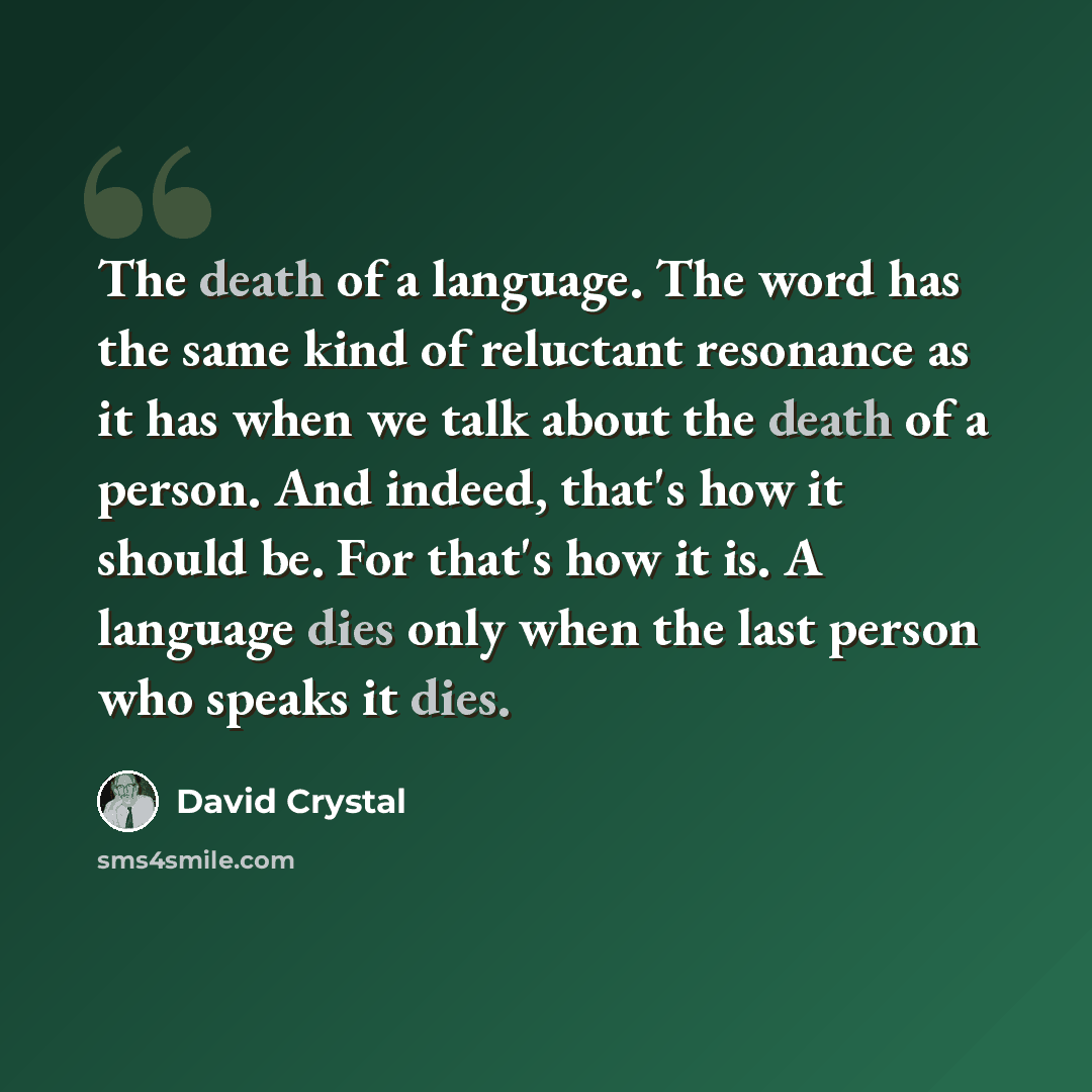 “The death of a language. The word has the same kind of reluctant resonance as it has when we talk about the death of a person. And indeed, that's how it should be. For that's how it is. A language dies only when the last person who speaks it dies.” quote by David Crystal