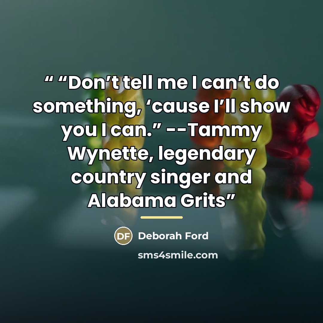 ““Don’t tell me I can’t do something, ‘cause I’ll show you I can.” --Tammy Wynette, legendary country singer and Alabama Grits” quote by Deborah Ford