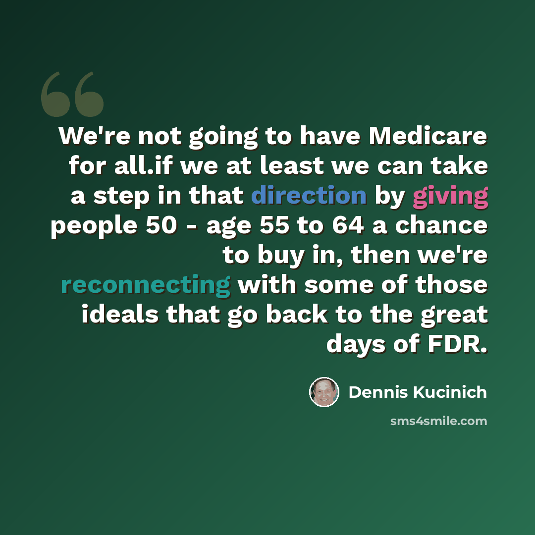 “We're not going to have Medicare for all.if we at least we can take a step in that direction by giving people 50 - age 55 to 64 a chance to buy in, then we're reconnecting with some of those ideals that go back to the great days of FDR.” quote by Dennis Kucinich