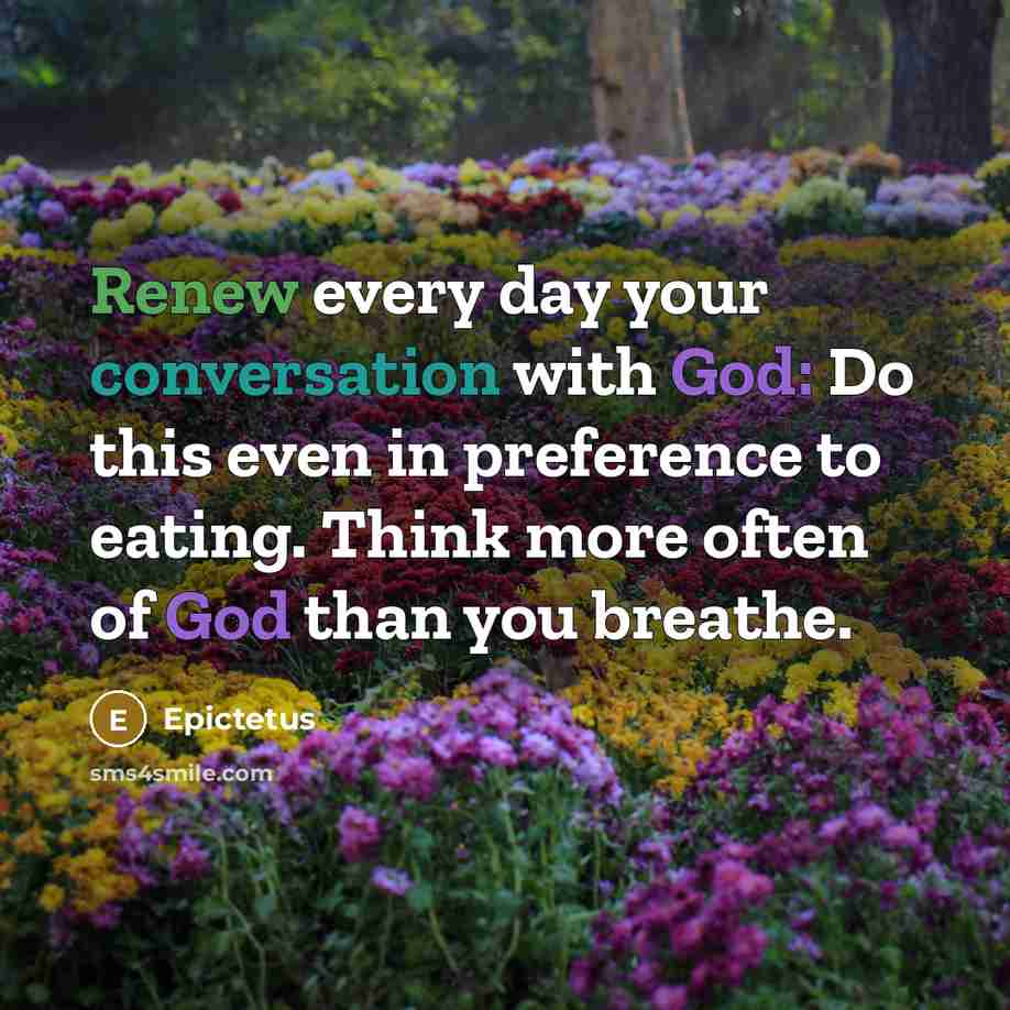 “Renew every day your conversation with God: Do this even in preference to eating. Think more often of God than you breathe.” quote by Epictetus