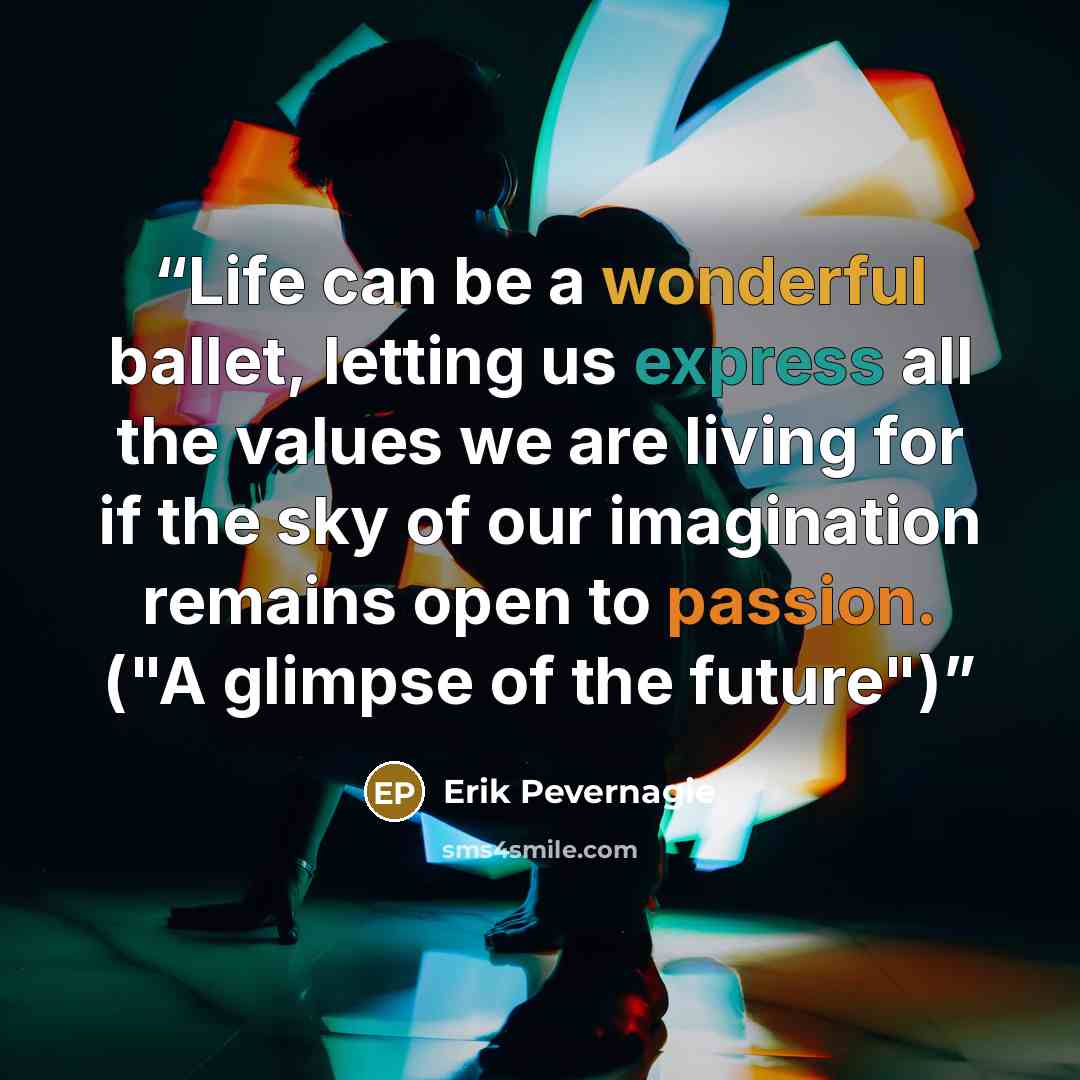 “Life can be a wonderful ballet, letting us express all the values we are living for if the sky of our imagination remains open to passion. ("A glimpse of the future")” quote by Erik Pevernagie