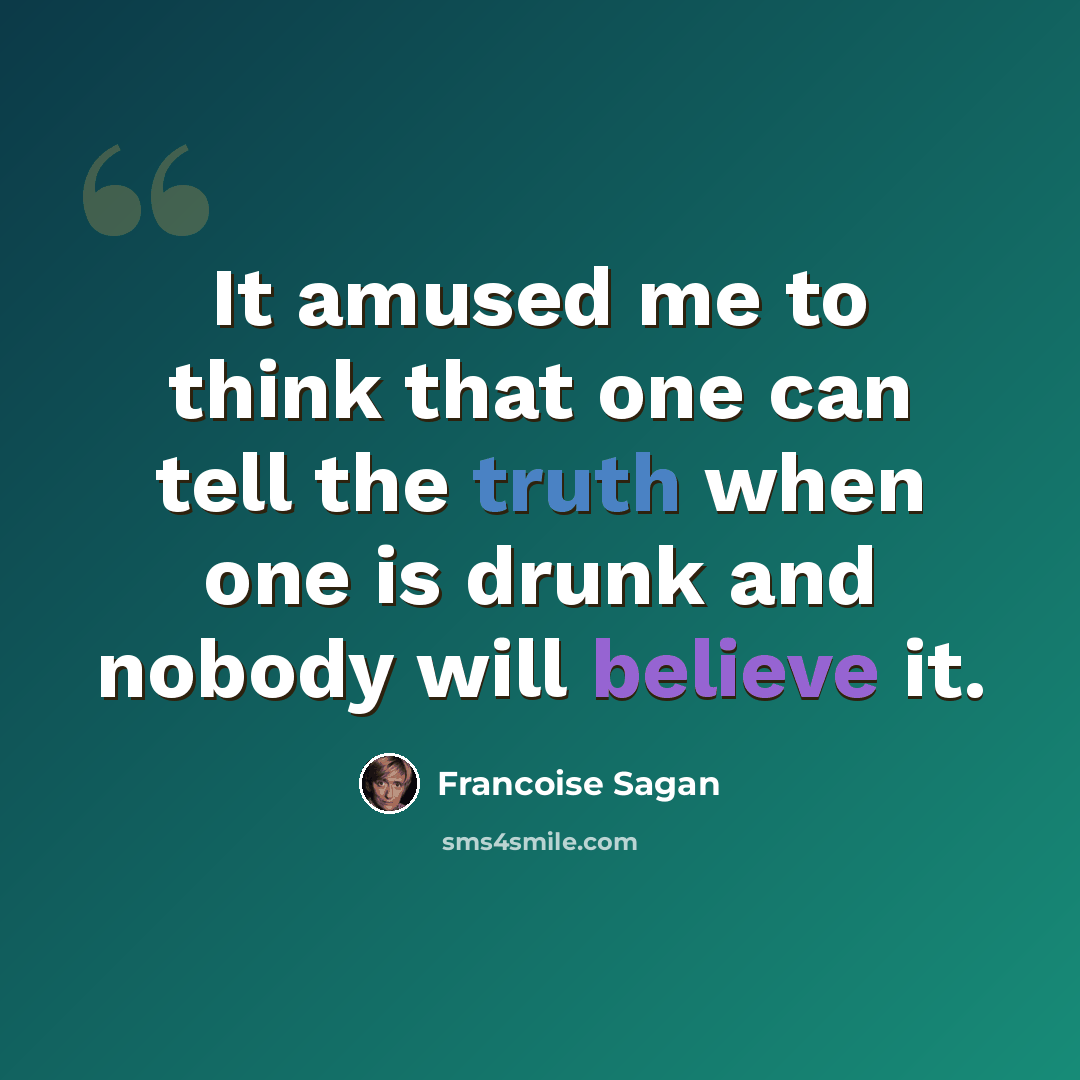 “It amused me to think that one can tell the truth when one is drunk and nobody will believe it.” quote by Francoise Sagan