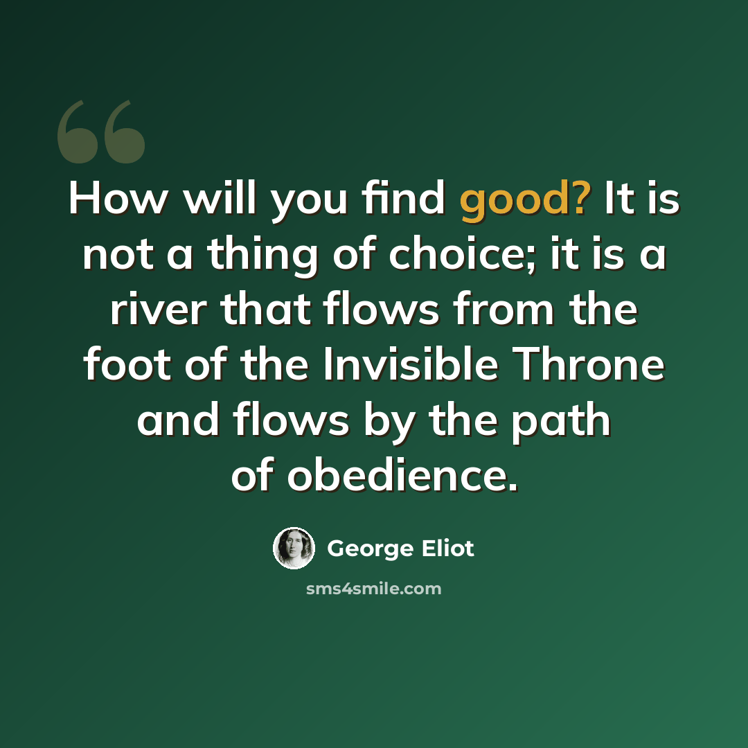 “How will you find good? It is not a thing of choice; it is a river that flows from the foot of the Invisible Throne and flows by the path of obedience.” quote by George Eliot