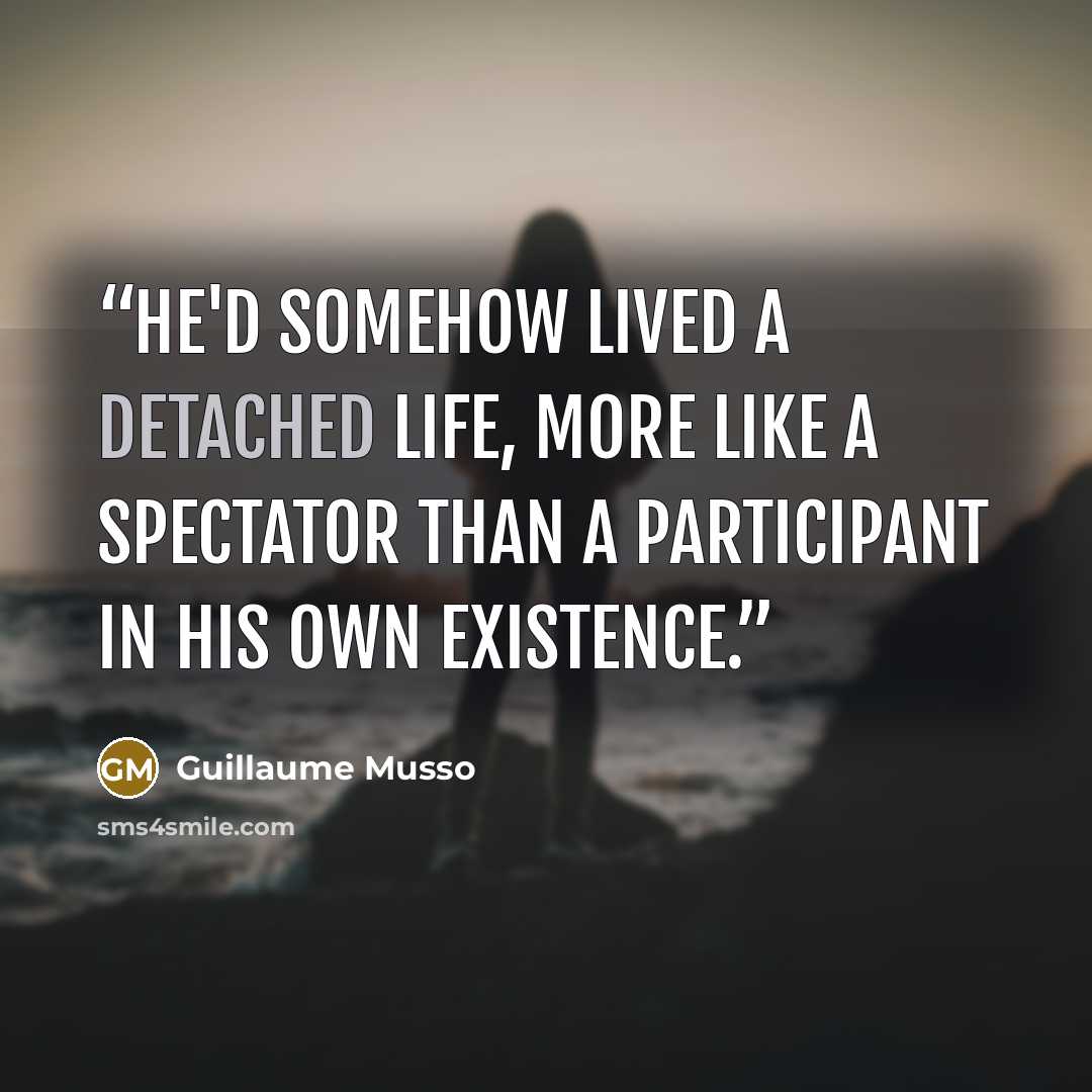 “He'd somehow lived a detached life, more Like a spectator than a participant in his own existence.” quote by Guillaume Musso