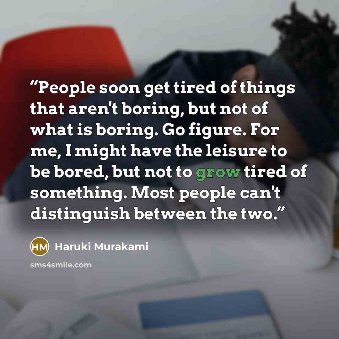 “People soon get tired of things that aren't boring, but not of what is boring. Go figure. For me, I might have the leisure to be bored, but not to grow tired of something. Most people can't distinguish between the two.” quote by Haruki Murakami