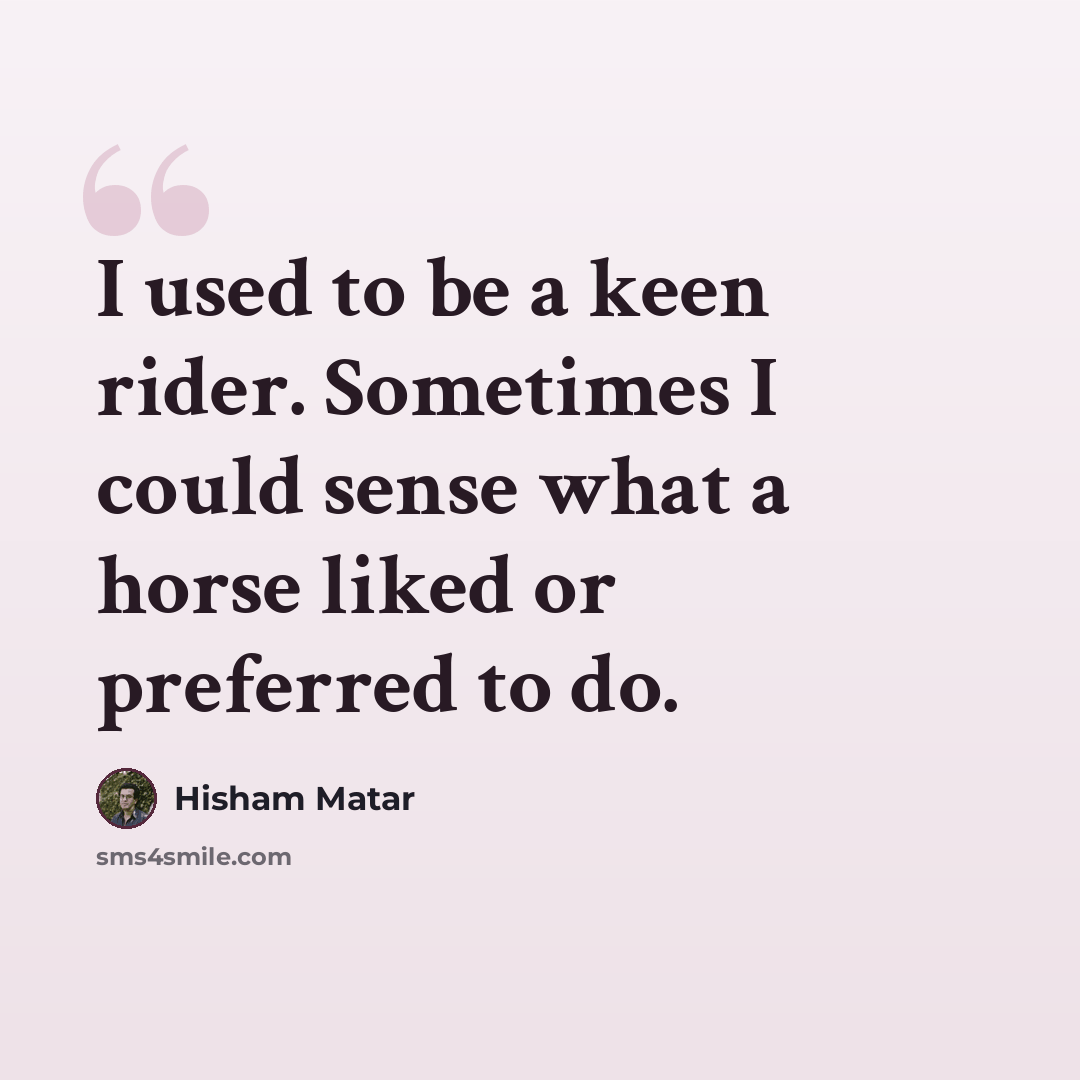 “I used to be a keen rider. Sometimes I could sense what a horse liked or preferred to do.” quote by Hisham Matar