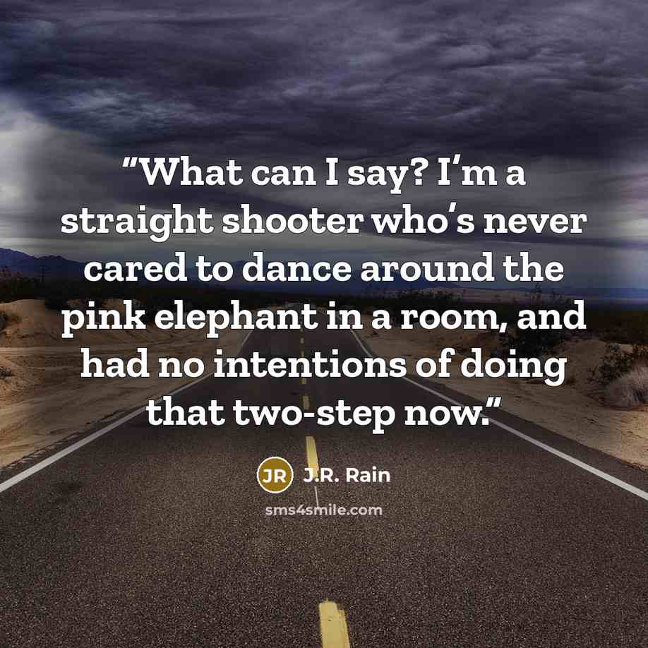 “What can I say? I’m a straight shooter who’s never cared to dance around the pink elephant in a room, and had no intentions of doing that two-step now.” quote by J.R. Rain