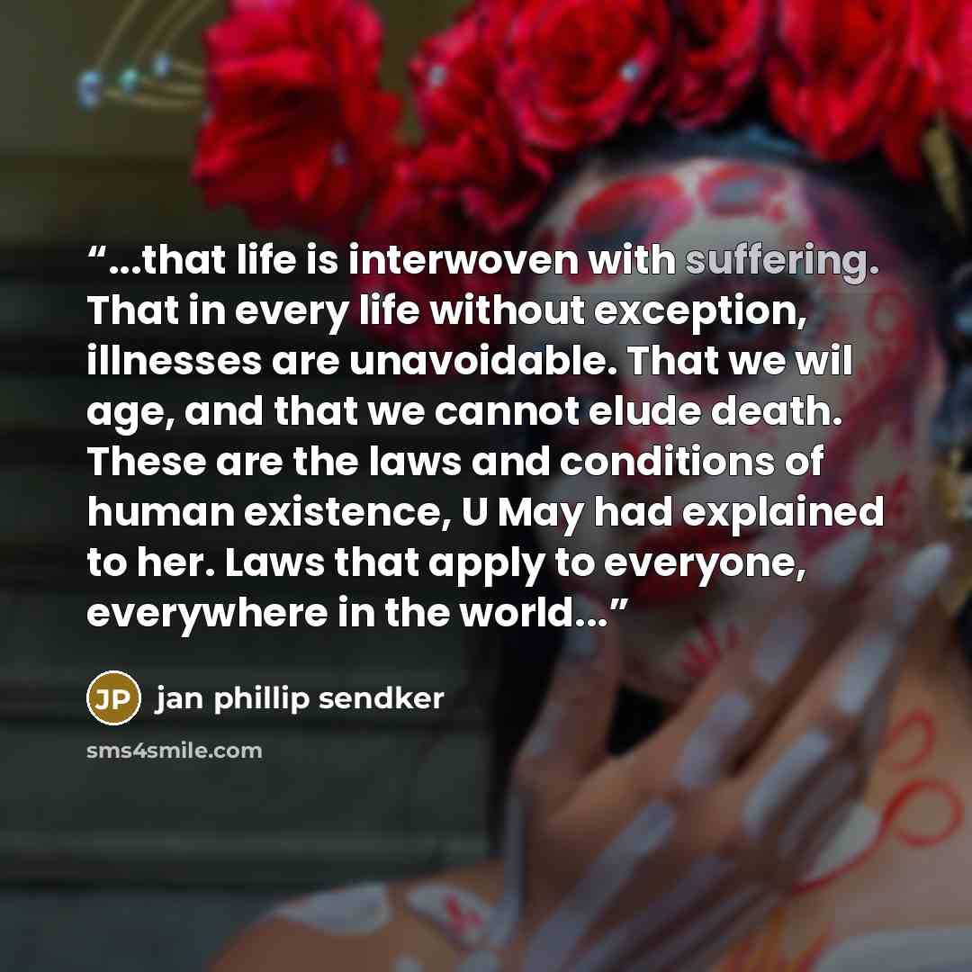 “...that life is interwoven with suffering. That in every life without exception, illnesses are unavoidable. That we wil age, and that we cannot elude death. These are the laws and conditions of human existence, U May had explained to her. Laws that apply to everyone, everywhere in the world...” quote by jan phillip sendker
