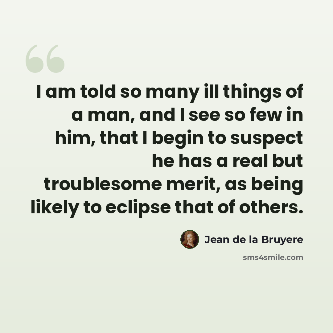 “I am told so many ill things of a man, and I see so few in him, that I begin to suspect he has a real but troublesome merit, as being likely to eclipse that of others.” quote by Jean de la Bruyere