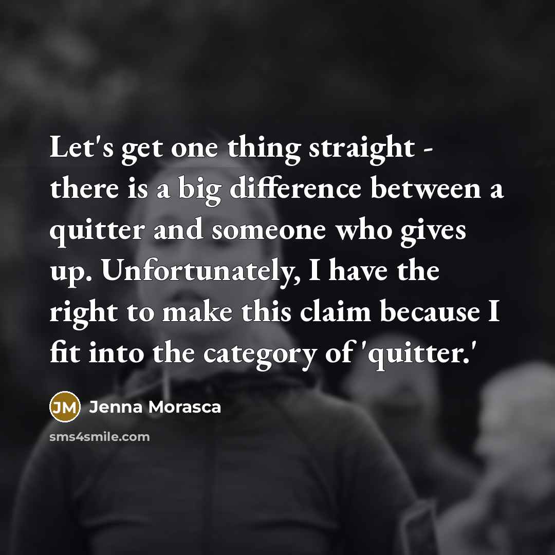 “Let's get one thing straight - there is a big difference between a quitter and someone who gives up. Unfortunately, I have the right to make this claim because I fit into the category of 'quitter.'” quote by Jenna Morasca