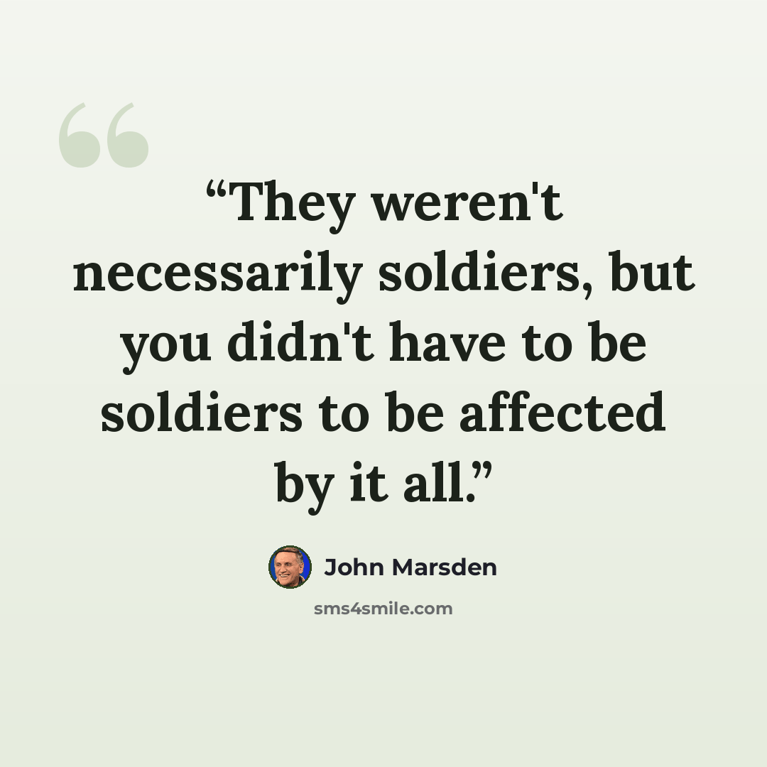 “They weren't necessarily soldiers, but you didn't have to be soldiers to be affected by it all.” quote by John Marsden
