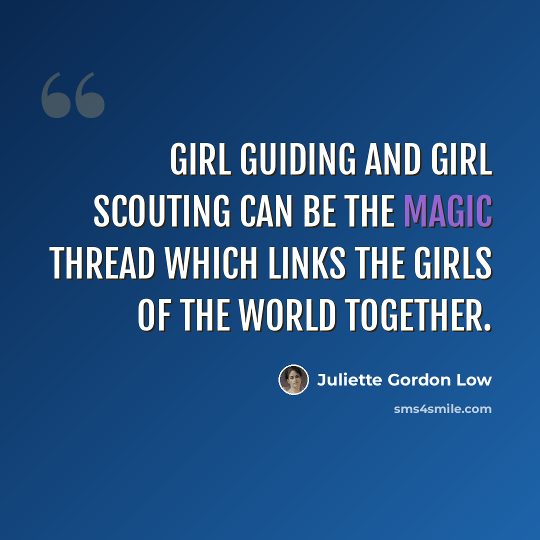 “Girl Guiding and Girl Scouting can be the magic thread which links the girls of the world together.” quote by Juliette Gordon Low