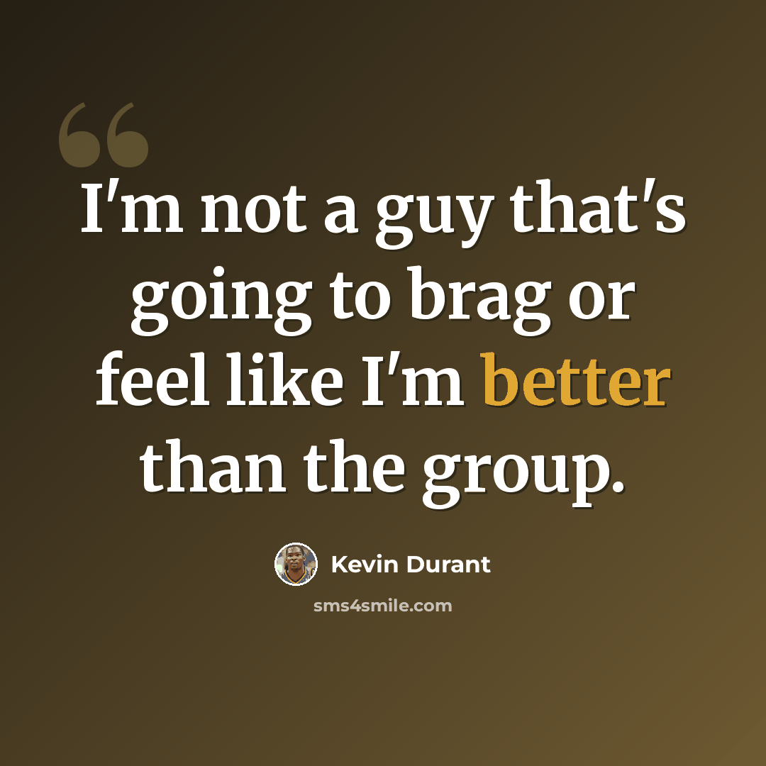 “I'm not a guy that's going to brag or feel like I'm better than the group.” quote by Kevin Durant